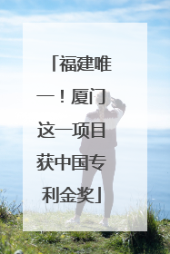 福建唯一！厦门这一项目获中国专利金奖