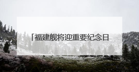 福建舰将迎重要纪念日 成长印迹一文回顾
