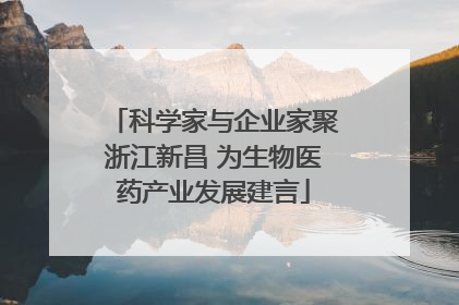 科学家与企业家聚浙江新昌 为生物医药产业发展建言