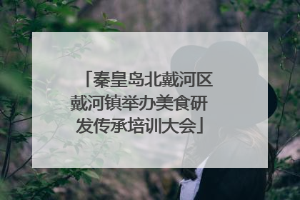 秦皇岛北戴河区戴河镇举办美食研发传承培训大会