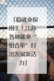稳就业保用工！江苏各地就业“组合拳”打出发展新活力