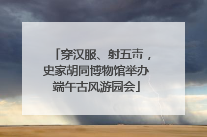 穿汉服、射五毒，史家胡同博物馆举办端午古风游园会