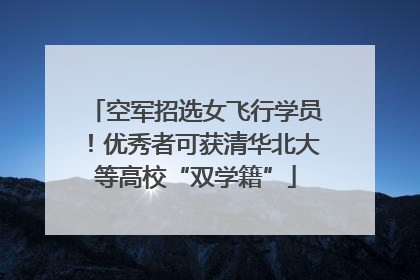 空军招选女飞行学员！优秀者可获清华北大等高校“双学籍”
