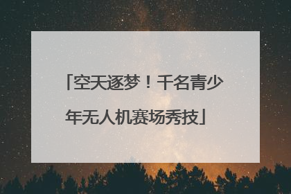 空天逐梦！千名青少年无人机赛场秀技