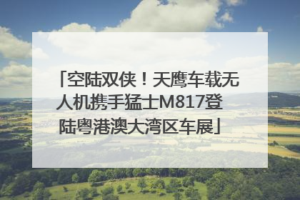 空陆双侠！天鹰车载无人机携手猛士M817登陆粤港澳大湾区车展
