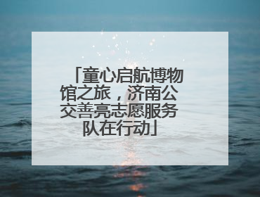 童心启航博物馆之旅，济南公交善亮志愿服务队在行动