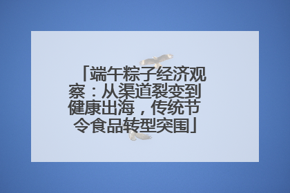 端午粽子经济观察：从渠道裂变到健康出海，传统节令食品转型突围