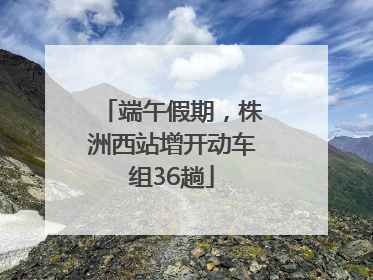 端午假期，株洲西站增开动车组36趟
