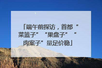 端午前探访，首都“菜篮子”“果盘子”“肉案子”量足价稳