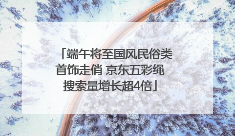 端午将至国风民俗类首饰走俏 京东五彩绳搜索量增长超4倍