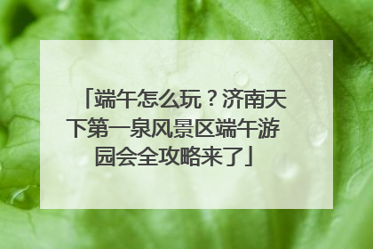 端午怎么玩？济南天下第一泉风景区端午游园会全攻略来了