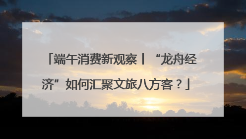 端午消费新观察丨“龙舟经济”如何汇聚文旅八方客？