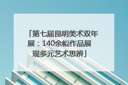 第七届昆明美术双年展：140余幅作品展现多元艺术思辨