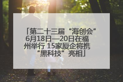 第二十三届“海创会”6月18日—20日在福州举行 15家厦企将携“黑科技”亮相