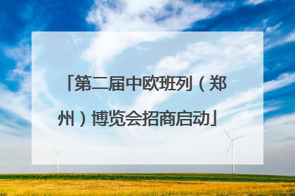第二届中欧班列（郑州）博览会招商启动