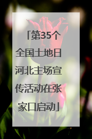第35个全国土地日河北主场宣传活动在张家口启动