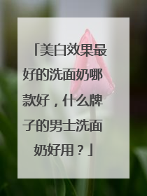 美白效果最好的洗面奶哪款好，什么牌子的男士洗面奶好用？