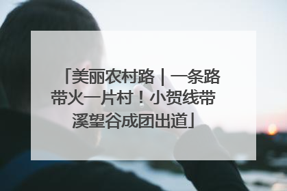 美丽农村路｜一条路带火一片村！小贺线带溪望谷成团出道