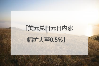 美元兑日元日内涨幅扩大至0.5%