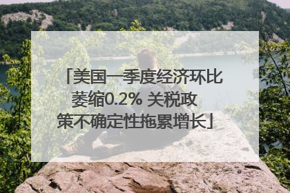 美国一季度经济环比萎缩0.2% 关税政策不确定性拖累增长