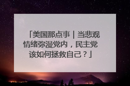 美国那点事｜当悲观情绪弥漫党内，民主党该如何拯救自己？