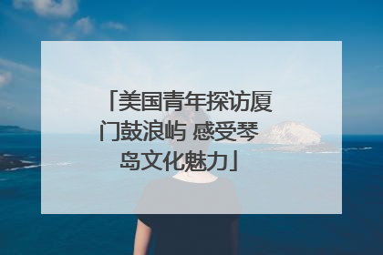 美国青年探访厦门鼓浪屿 感受琴岛文化魅力