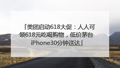 美团启动618大促：人人可领618元吃喝购物，低价茅台iPhone30分钟送达