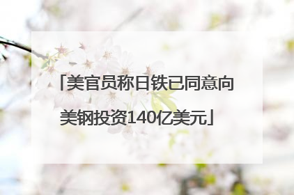 美官员称日铁已同意向美钢投资140亿美元