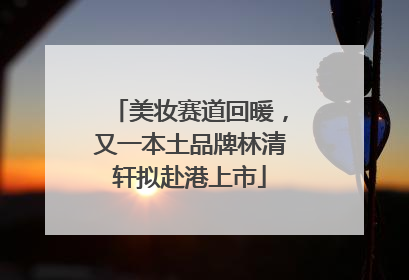 美妆赛道回暖，又一本土品牌林清轩拟赴港上市