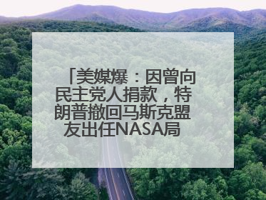 美媒爆：因曾向民主党人捐款，特朗普撤回马斯克盟友出任NASA局长提名