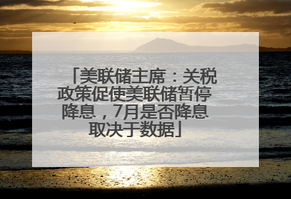 美联储主席：关税政策促使美联储暂停降息，7月是否降息取决于数据