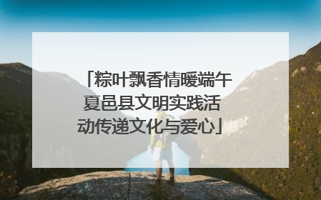 粽叶飘香情暖端午 夏邑县文明实践活动传递文化与爱心