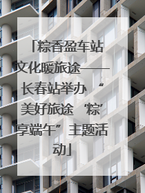 粽香盈车站 文化暖旅途——长春站举办 “美好旅途‘粽’享端午”主题活动