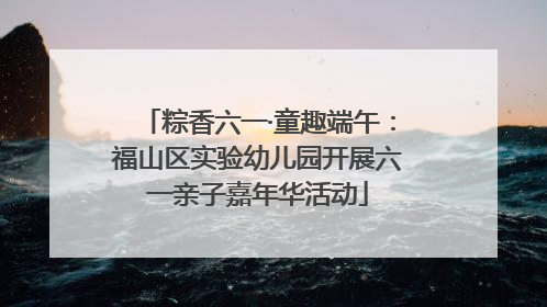 粽香六一·童趣端午：福山区实验幼儿园开展六一亲子嘉年华活动