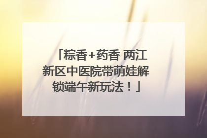 粽香+药香 两江新区中医院带萌娃解锁端午新玩法！