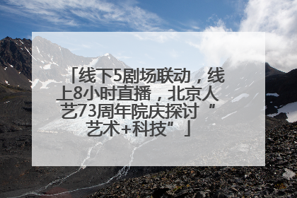 线下5剧场联动，线上8小时直播，北京人艺73周年院庆探讨“艺术+科技”