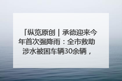纵览原创｜承德迎来今年首次强降雨：全市救助涉水被困车辆30余辆，8日晚市区已无积水路段，交通恢复畅通