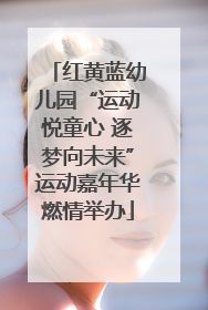 红黄蓝幼儿园“运动悦童心 逐梦向未来”运动嘉年华燃情举办