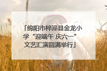 绵阳市梓潼县金龙小学“迎端午 庆六一”文艺汇演圆满举行
