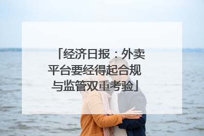 经济日报：外卖平台要经得起合规与监管双重考验