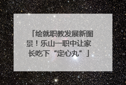 绘就职教发展新图景！乐山一职中让家长吃下“定心丸”