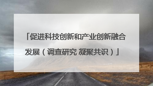 促进科技创新和产业创新融合发展（调查研究 凝聚共识）