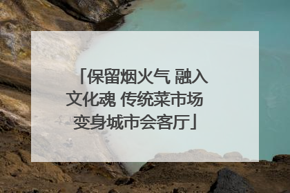 保留烟火气 融入文化魂 传统菜市场变身城市会客厅