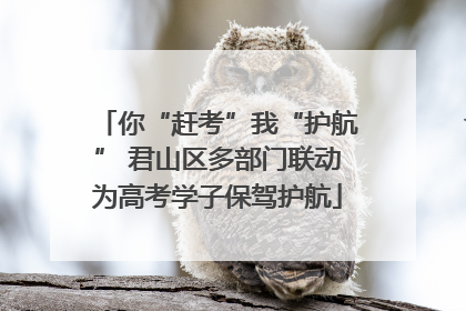 你“赶考”我“护航” 君山区多部门联动为高考学子保驾护航