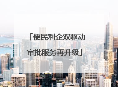 便民利企双驱动 审批服务再升级