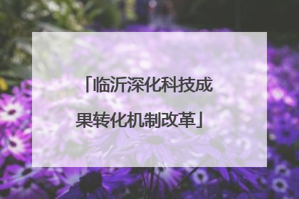 临沂深化科技成果转化机制改革
