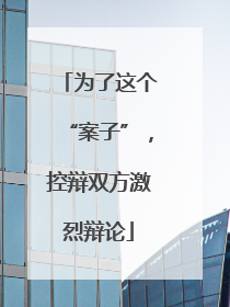为了这个“案子”，控辩双方激烈辩论