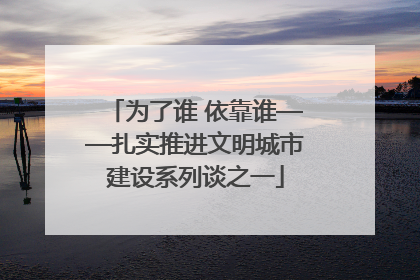 为了谁 依靠谁——扎实推进文明城市建设系列谈之一