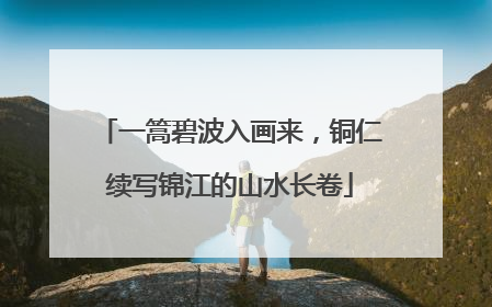 一篙碧波入画来，铜仁续写锦江的山水长卷