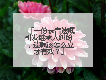 一份录音遗嘱引发继承人纠纷，遗嘱该怎么立才有效？